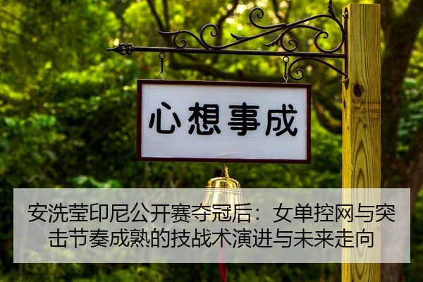 安洗莹印尼公开赛夺冠后：女单控网与突击节奏成熟的技战术演进与未来走向